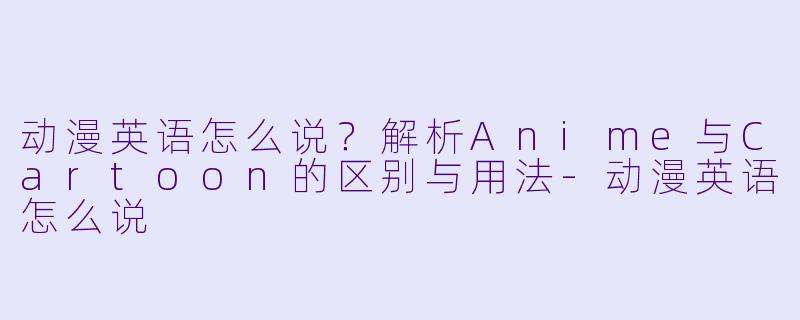 动漫英语怎么说？解析Anime与Cartoon的区别与用法-动漫英语怎么说