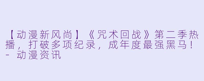 【动漫新风尚】《咒术回战》第二季热播，打破多项纪录，成年度最强黑马！-动漫资讯