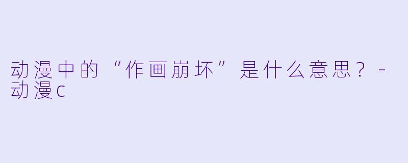 动漫中的“作画崩坏”是什么意思？-动漫c