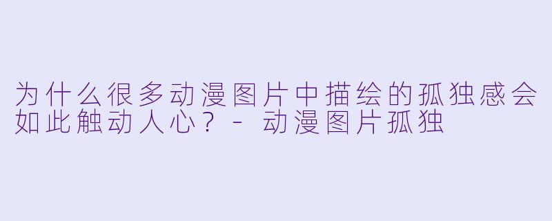 为什么很多动漫图片中描绘的孤独感会如此触动人心？