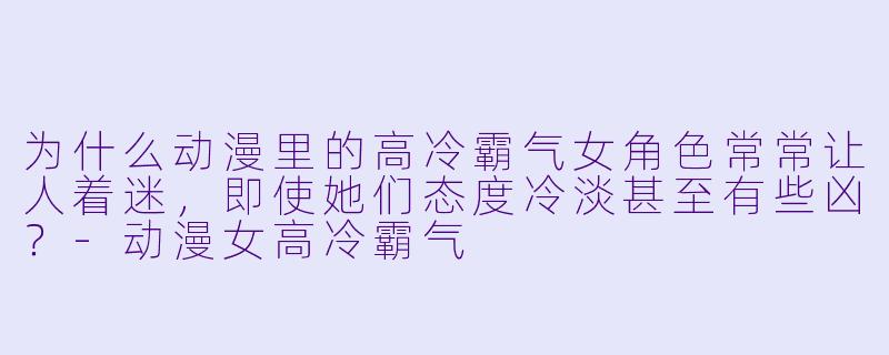 为什么动漫里的高冷霸气女角色常常让人着迷，即使她们态度冷淡甚至有些凶？-动漫女高冷霸气
