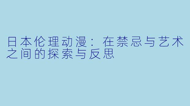 日本伦理动漫：在禁忌与艺术之间的探索与反思