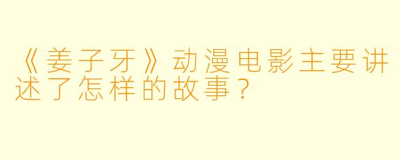 《姜子牙》动漫电影主要讲述了怎样的故事？