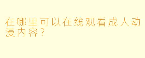 在哪里可以在线观看成人动漫内容？