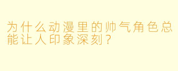 为什么动漫里的帅气角色总能让人印象深刻？