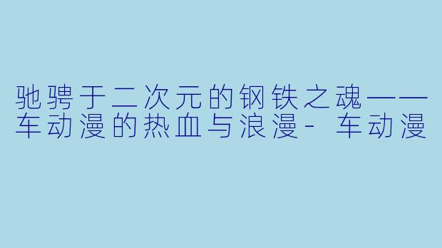 驰骋于二次元的钢铁之魂——车动漫的热血与浪漫-车动漫