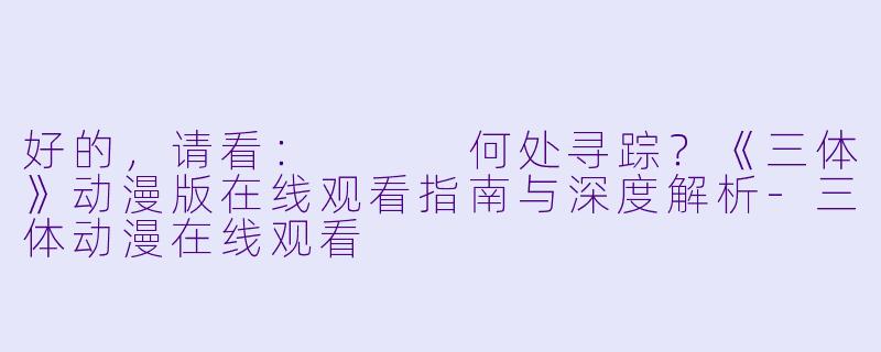 好的，请看：


何处寻踪？《三体》动漫版在线观看指南与深度解析-三体动漫在线观看