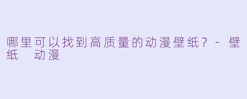 哪里可以找到高质量的动漫壁纸？-壁纸 动漫