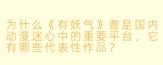 为什么《有妖气》曾是国内动漫迷心中的重要平台，它有哪些代表性作品？