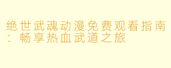 绝世武魂动漫免费观看指南：畅享热血武道之旅