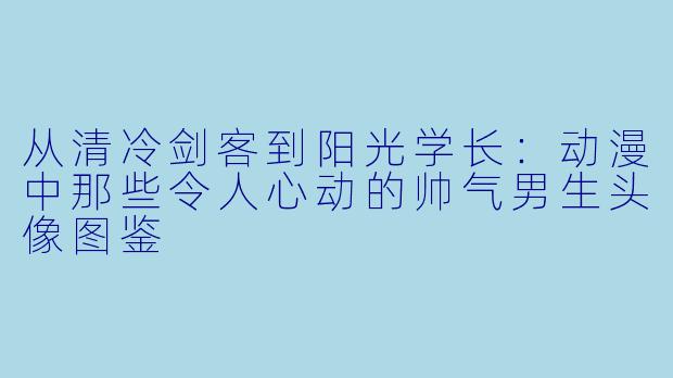 从清冷剑客到阳光学长：动漫中那些令人心动的帅气男生头像图鉴