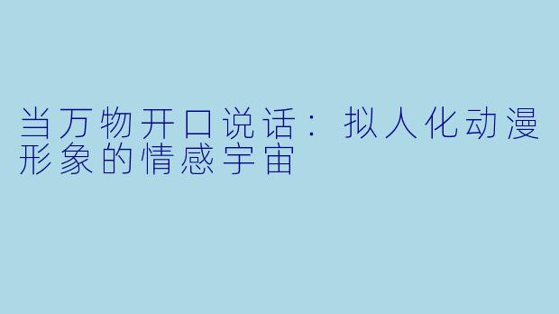 当万物开口说话：拟人化动漫形象的情感宇宙