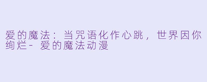 爱的魔法：当咒语化作心跳，世界因你绚烂-爱的魔法动漫