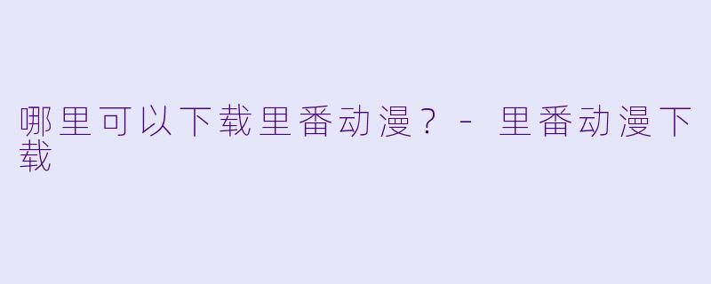 哪里可以下载里番动漫？-里番动漫下载