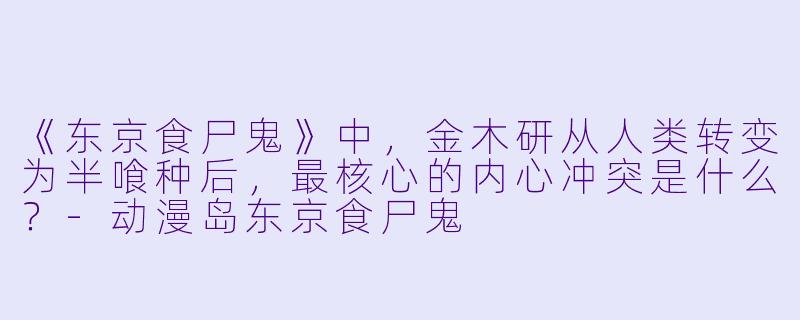 《东京食尸鬼》中，金木研从人类转变为半喰种后，最核心的内心冲突是什么？-动漫岛东京食尸鬼