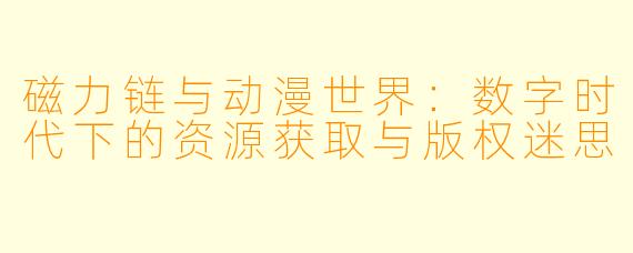 磁力链与动漫世界：数字时代下的资源获取与版权迷思