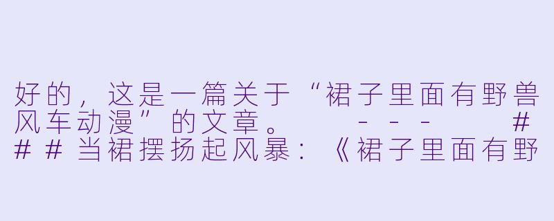 好的，这是一篇关于“裙子里面有野兽风车动漫”的文章。

---

###当裙摆扬起风暴：《裙子里面有野兽》与风车动漫的狂想曲

###-裙子里面有野兽风车动漫