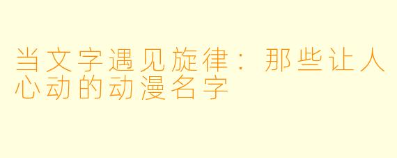 当文字遇见旋律：那些让人心动的动漫名字