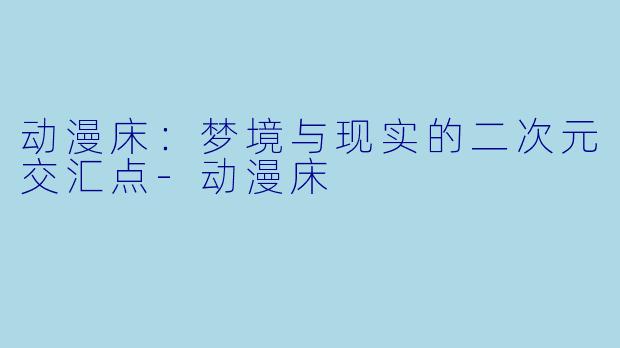 动漫床：梦境与现实的二次元交汇点-动漫床