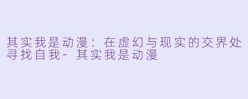 其实我是动漫：在虚幻与现实的交界处寻找自我-其实我是动漫