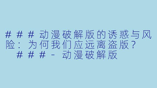 ###动漫破解版的诱惑与风险：为何我们应远离盗版？

###-动漫破解版