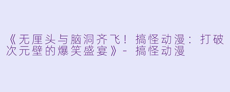 《无厘头与脑洞齐飞！搞怪动漫：打破次元壁的爆笑盛宴》-搞怪动漫