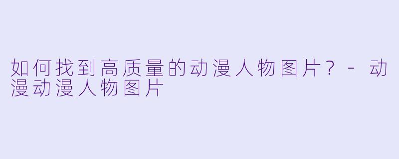 如何找到高质量的动漫人物图片？-动漫动漫人物图片