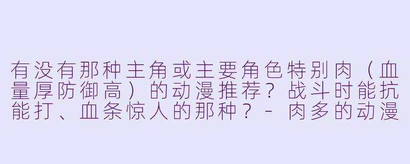 有没有那种主角或主要角色特别肉（血量厚防御高）的动漫推荐？战斗时能抗能打、血条惊人的那种？-肉多的动漫