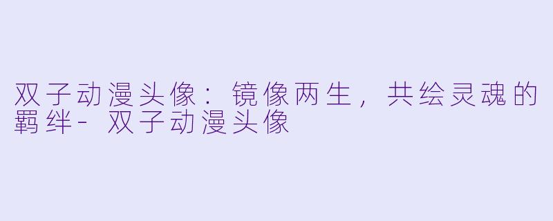 双子动漫头像：镜像两生，共绘灵魂的羁绊-双子动漫头像