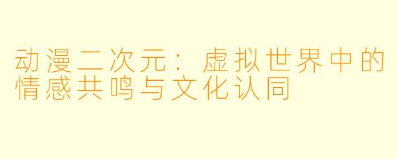 动漫二次元：虚拟世界中的情感共鸣与文化认同