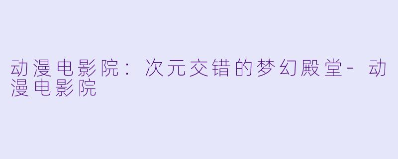 动漫电影院：次元交错的梦幻殿堂-动漫电影院