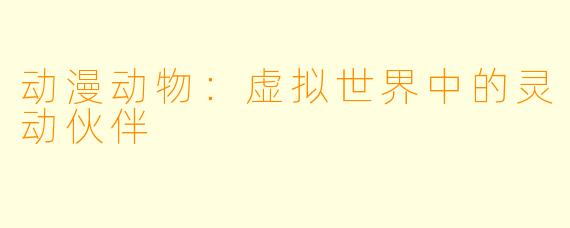 动漫动物：虚拟世界中的灵动伙伴