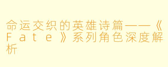 命运交织的英雄诗篇——《Fate》系列角色深度解析