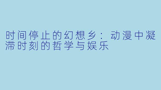 时间停止的幻想乡：动漫中凝滞时刻的哲学与娱乐