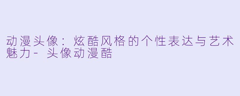 动漫头像：炫酷风格的个性表达与艺术魅力-头像动漫酷