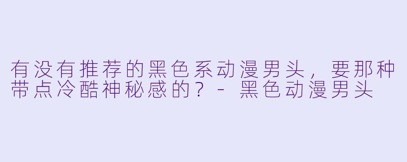 有没有推荐的黑色系动漫男头，要那种带点冷酷神秘感的？-黑色动漫男头