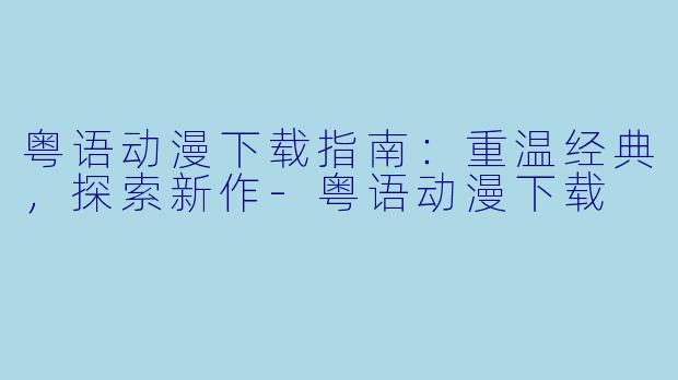 粤语动漫下载指南：重温经典，探索新作