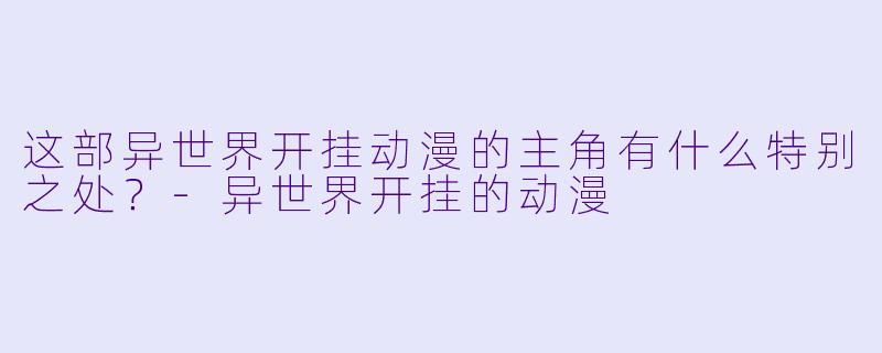 这部异世界开挂动漫的主角有什么特别之处？-异世界开挂的动漫