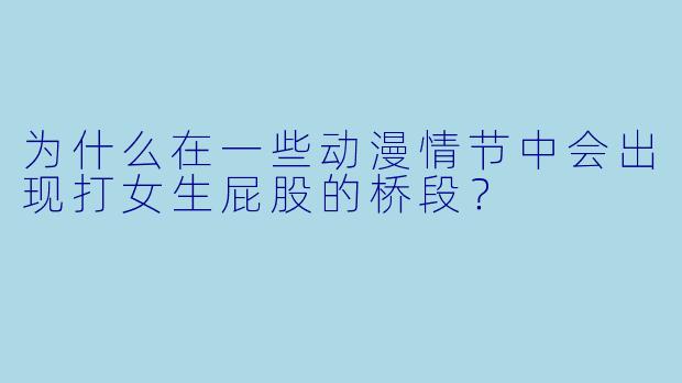 为什么在一些动漫情节中会出现打女生屁股的桥段？