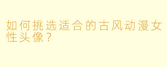 如何挑选适合的古风动漫女性头像？