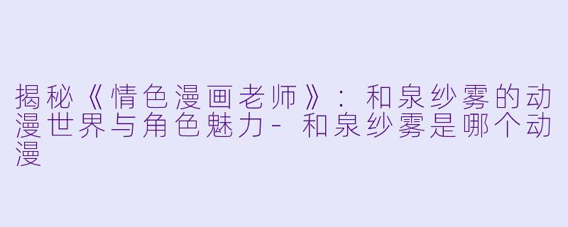 揭秘《情色漫画老师》：和泉纱雾的动漫世界与角色魅力-和泉纱雾是哪个动漫