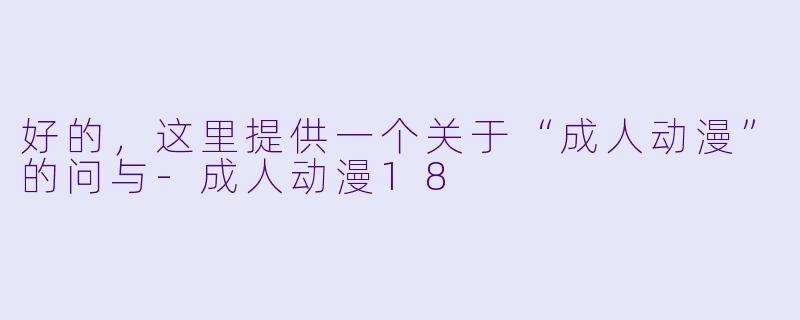 好的，这里提供一个关于“成人动漫”的问与-成人动漫18
