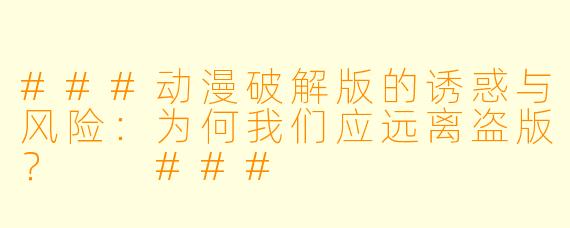 ###动漫破解版的诱惑与风险：为何我们应远离盗版？

###