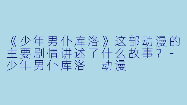 《少年男仆库洛》这部动漫的主要剧情讲述了什么故事？-少年男仆库洛 动漫