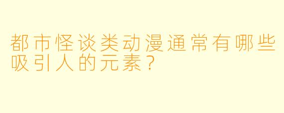 都市怪谈类动漫通常有哪些吸引人的元素？