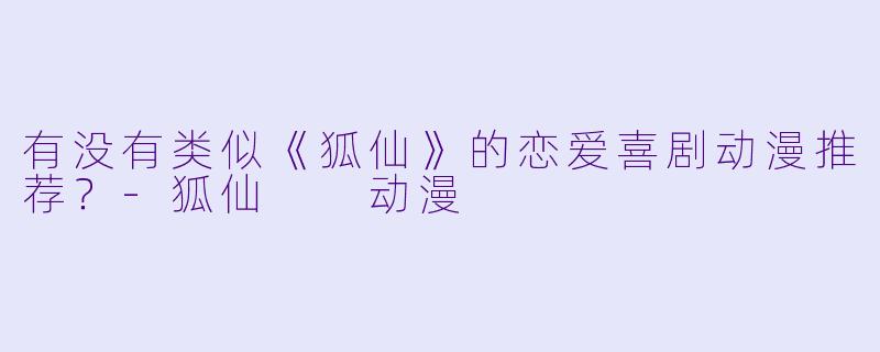 有没有类似《狐仙》的恋爱喜剧动漫推荐？-狐仙  动漫