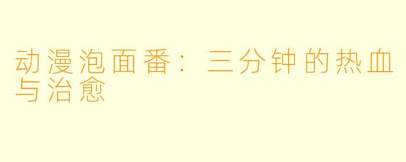 动漫泡面番：三分钟的热血与治愈