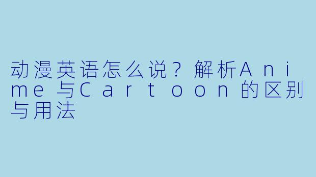 动漫英语怎么说？解析Anime与Cartoon的区别与用法