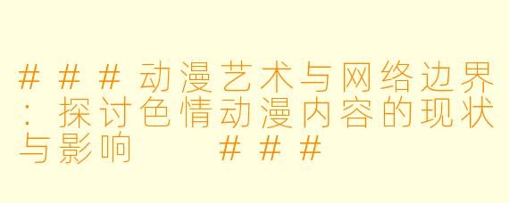 ###动漫艺术与网络边界：探讨色情动漫内容的现状与影响

###