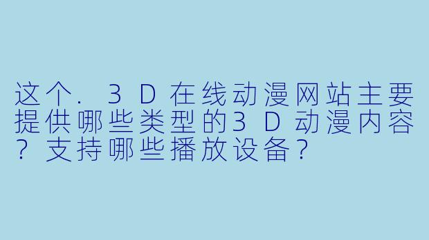 这个.3D在线动漫网站主要提供哪些类型的3D动漫内容？支持哪些播放设备？